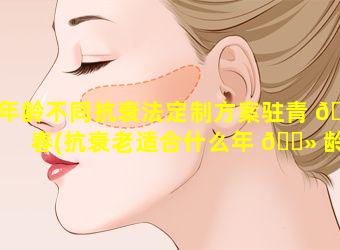 年龄不同抗衰法定制方案驻青 🕷 春(抗衰老适合什么年 🌻 龄做)